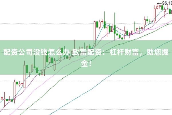 配资公司没钱怎么办 致富配资：杠杆财富，助您掘金！