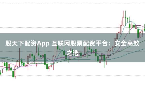 股天下配资App 互联网股票配资平台：安全高效之选