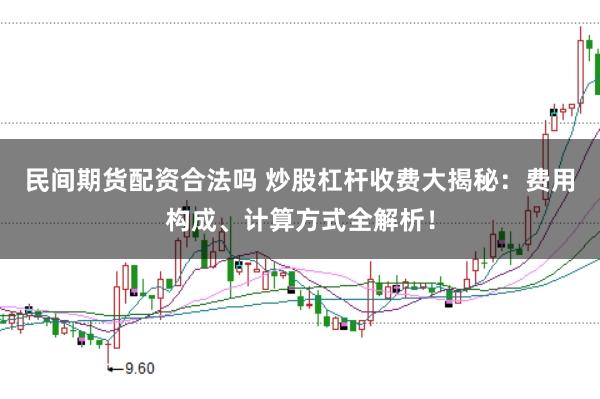 民间期货配资合法吗 炒股杠杆收费大揭秘：费用构成、计算方式全解析！