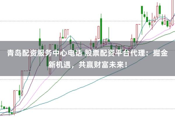 青岛配资服务中心电话 股票配资平台代理:掘金新机遇,共赢财富未来!