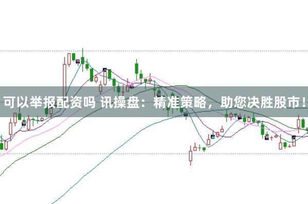 可以举报配资吗 讯操盘：精准策略，助您决胜股市！