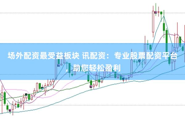 场外配资最受益板块 讯配资：专业股票配资平台，助您轻松盈利