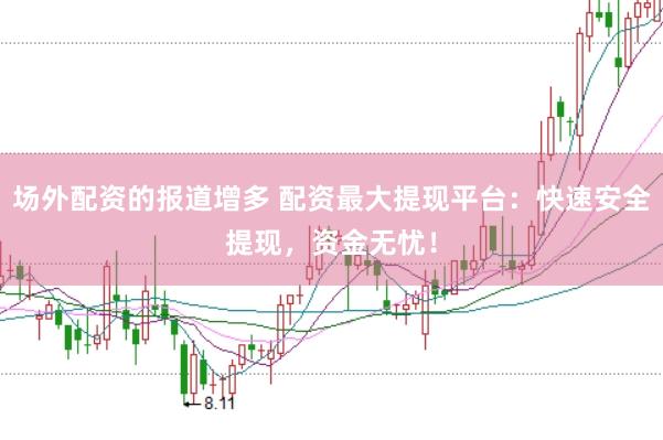 场外配资的报道增多 配资最大提现平台：快速安全提现，资金无忧！