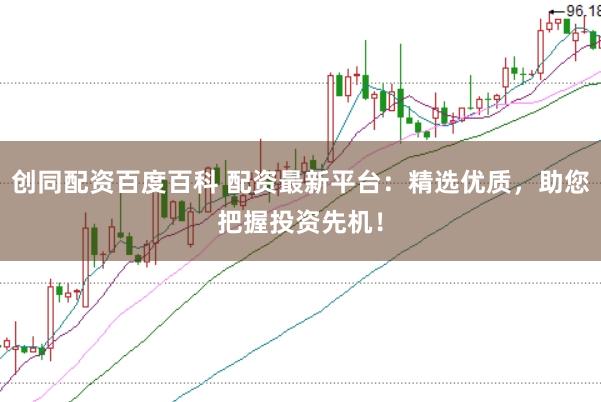 创同配资百度百科 配资最新平台:精选优质,助您把握投资先机!