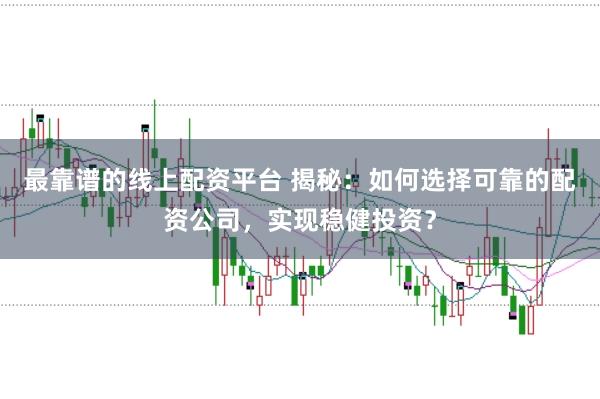 最靠谱的线上配资平台 揭秘：如何选择可靠的配资公司，实现稳健投资？