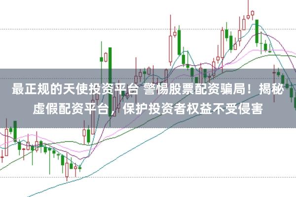 最正规的天使投资平台 警惕股票配资骗局!揭秘虚假配资平台,保护投资者权益不受侵害