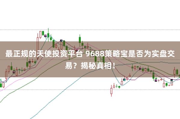 最正规的天使投资平台 9688策略宝是否为实盘交易?揭秘真相!