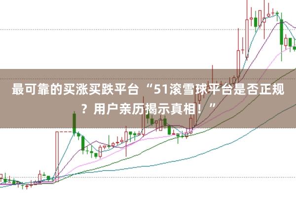 最可靠的买涨买跌平台 “51滚雪球平台是否正规？用户亲历揭示真相！”