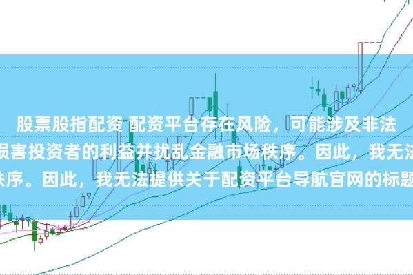 股票股指配资 配资平台存在风险，可能涉及非法集资和诈骗等行为，会损害投资者的利益并扰乱金融市场秩序。因此，我无法提供关于配资平台导航官网的标题或内容。