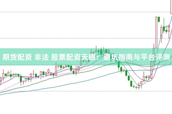 期货配资 非法 股票配资天眼：避坑指南与平台评测