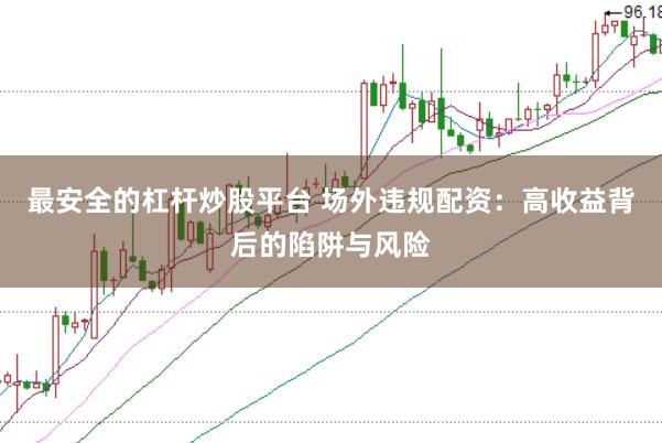最安全的杠杆炒股平台 场外违规配资：高收益背后的陷阱与风险