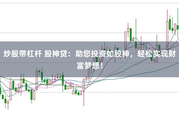 炒股带杠杆 股神贷：助您投资如股神，轻松实现财富梦想！