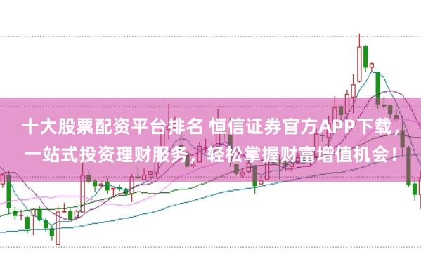 十大股票配资平台排名 恒信证券官方APP下载,一站式投资理财服务,轻松掌握财富增值机会!