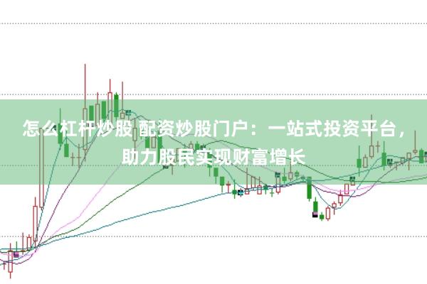 怎么杠杆炒股 配资炒股门户：一站式投资平台，助力股民实现财富增长
