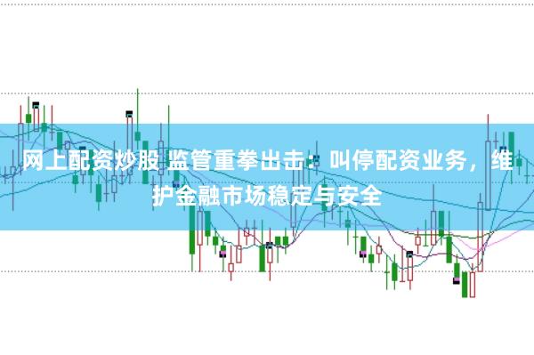 网上配资炒股 监管重拳出击:叫停配资业务,维护金融市场稳定与安全