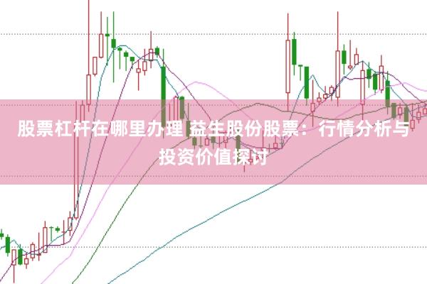 股票杠杆在哪里办理 益生股份股票：行情分析与投资价值探讨