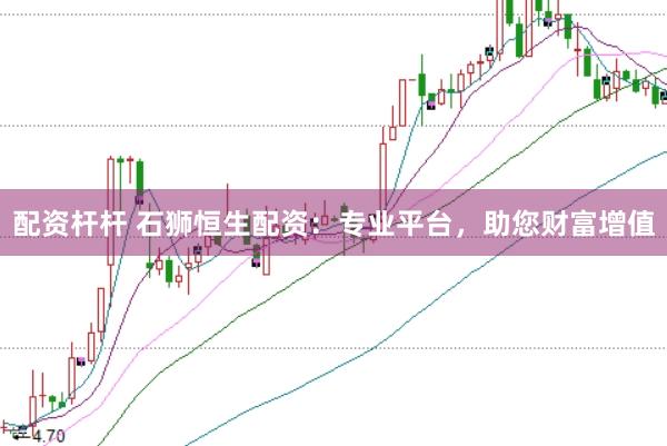 配资杆杆 石狮恒生配资：专业平台，助您财富增值
