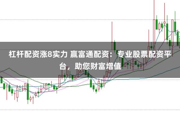 杠杆配资涨8实力 赢富通配资:专业股票配资平台,助您财富增值