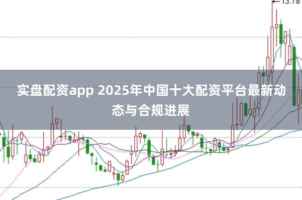 实盘配资app 2025年中国十大配资平台最新动态与合规进展