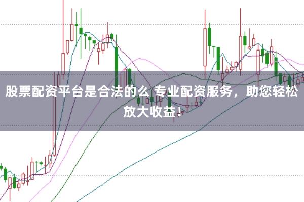 股票配资平台是合法的么 专业配资服务,助您轻松放大收益!