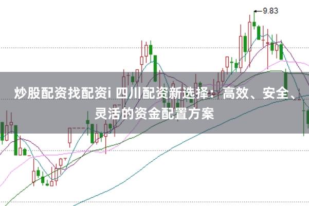炒股配资找配资i 四川配资新选择:高效、安全、灵活的资金配置方案