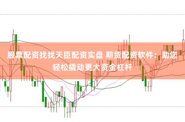 股票配资找找天臣配资实盘 期货配资软件：助您轻松撬动更大资金杠杆