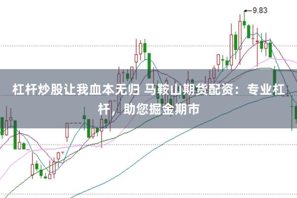 杠杆炒股让我血本无归 马鞍山期货配资：专业杠杆，助您掘金期市