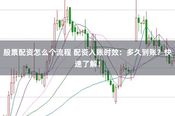 股票配资怎么个流程 配资入账时效：多久到账？快速了解！