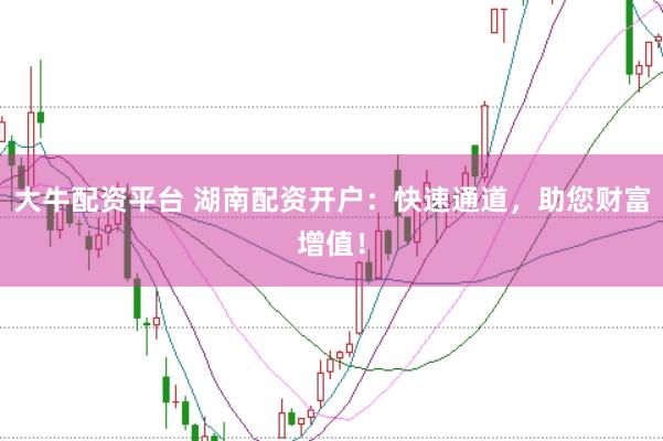 大牛配资平台 湖南配资开户：快速通道，助您财富增值！