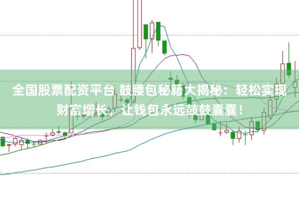 全国股票配资平台 鼓腰包秘籍大揭秘：轻松实现财富增长，让钱包永远鼓鼓囊囊！