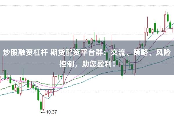 炒股融资杠杆 期货配资平台群：交流、策略、风险控制，助您盈利！