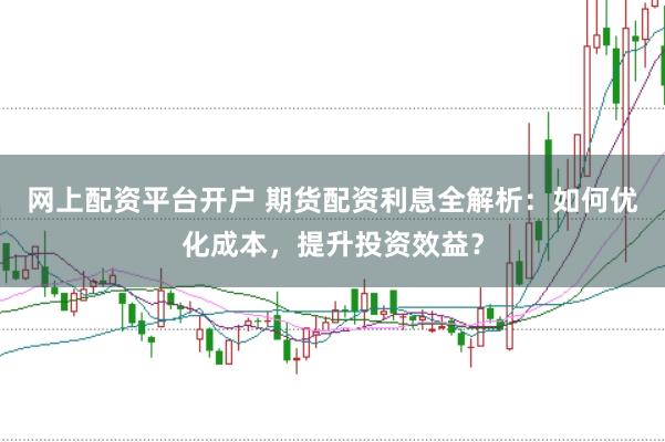 网上配资平台开户 期货配资利息全解析：如何优化成本，提升投资效益？