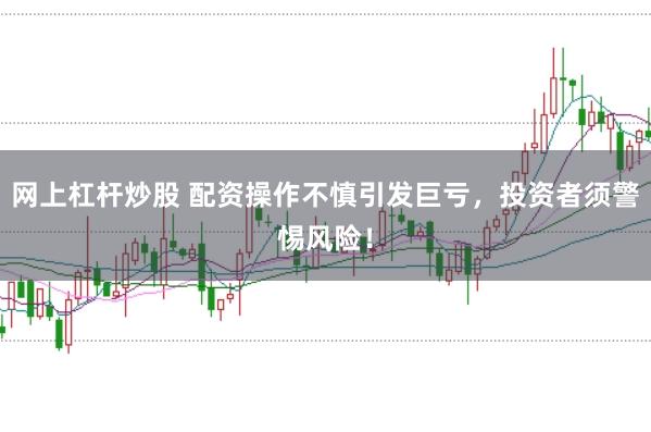 网上杠杆炒股 配资操作不慎引发巨亏，投资者须警惕风险！