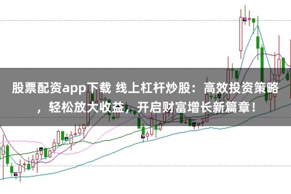 股票配资app下载 线上杠杆炒股：高效投资策略，轻松放大收益，开启财富增长新篇章！