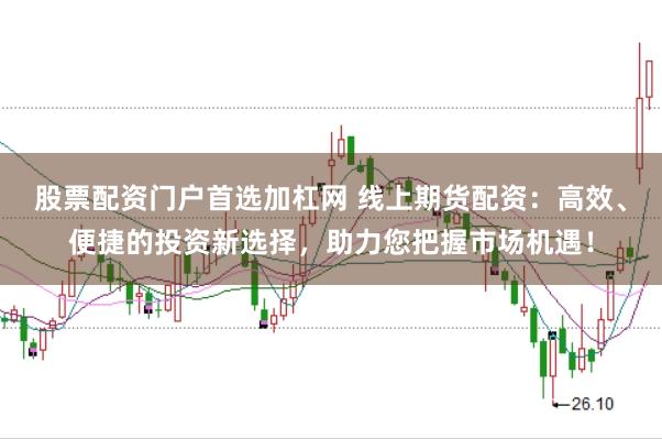 股票配资门户首选加杠网 线上期货配资：高效、便捷的投资新选择，助力您把握市场机遇！