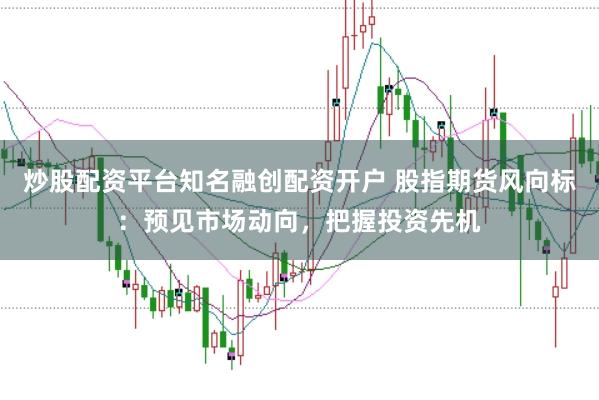 炒股配资平台知名融创配资开户 股指期货风向标：预见市场动向，把握投资先机