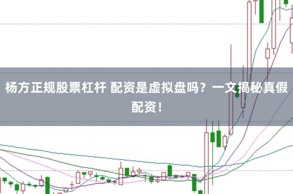 杨方正规股票杠杆 配资是虚拟盘吗?一文揭秘真假配资!