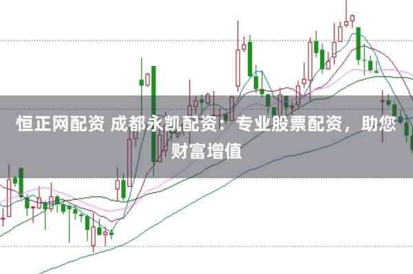 恒正网配资 成都永凯配资：专业股票配资，助您财富增值