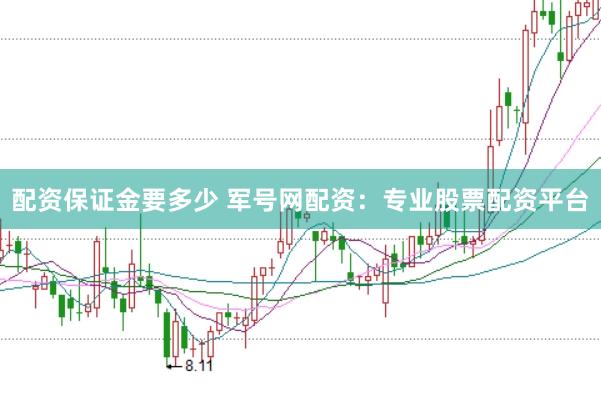 配资保证金要多少 军号网配资：专业股票配资平台