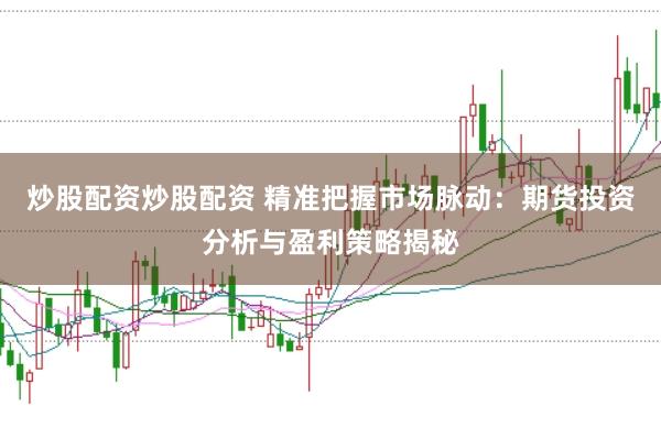 炒股配资炒股配资 精准把握市场脉动：期货投资分析与盈利策略揭秘