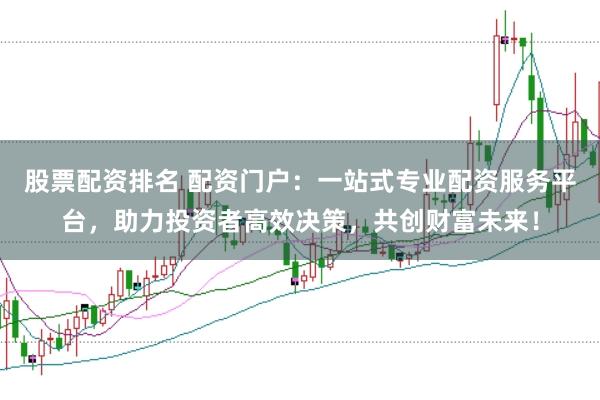 股票配资排名 配资门户：一站式专业配资服务平台，助力投资者高效决策，共创财富未来！