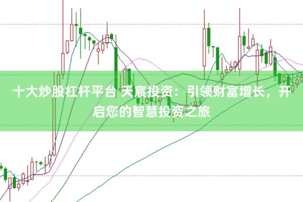 十大炒股杠杆平台 天宸投资：引领财富增长，开启您的智慧投资之旅