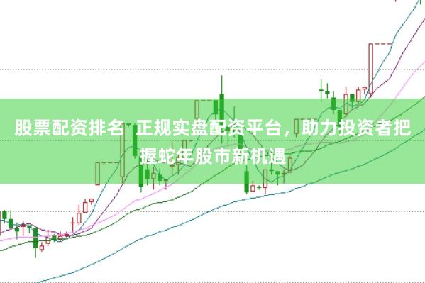 股票配资排名 正规实盘配资平台,助力投资者把握蛇年股市新机遇