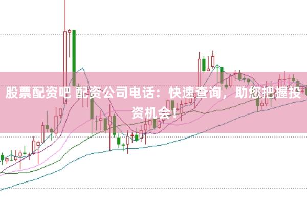 股票配资吧 配资公司电话：快速查询，助您把握投资机会！