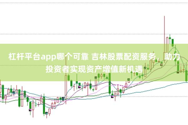 杠杆平台app哪个可靠 吉林股票配资服务,助力投资者实现资产增值新机遇