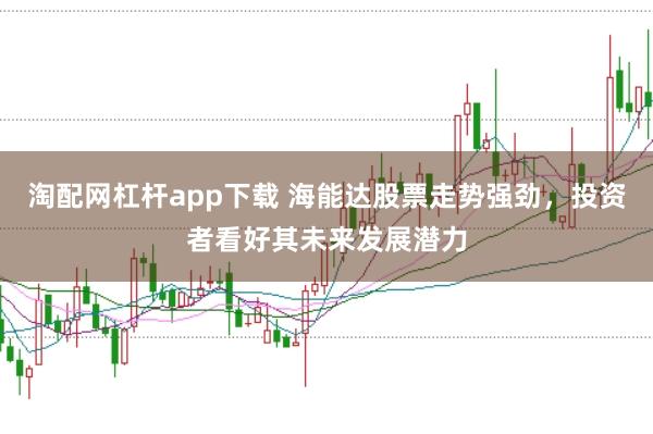 淘配网杠杆app下载 海能达股票走势强劲，投资者看好其未来发展潜力