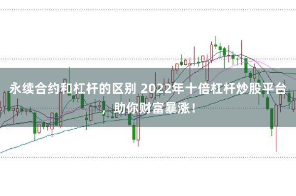 永续合约和杠杆的区别 2022年十倍杠杆炒股平台,助你财富暴涨!