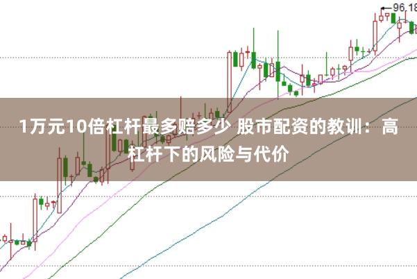 1万元10倍杠杆最多赔多少 股市配资的教训:高杠杆下的风险与代价