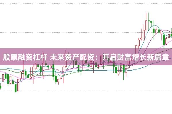 股票融资杠杆 未来资产配资:开启财富增长新篇章