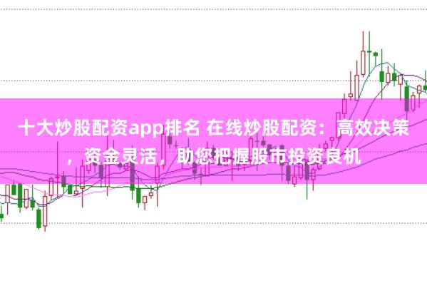 十大炒股配资app排名 在线炒股配资:高效决策,资金灵活,助您把握股市投资良机